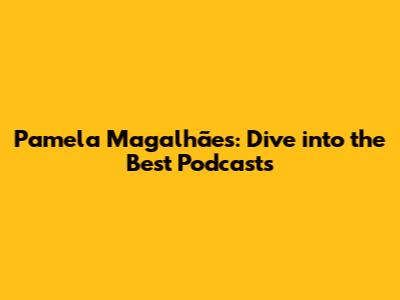 Pamela Magalhães: Dive into the Best Podcasts