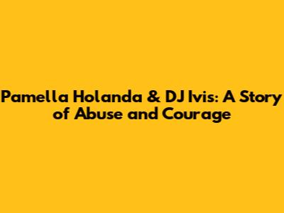 Pamella Holanda & DJ Ivis: A Story of Abuse and Courage