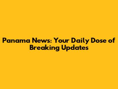 Panama News: Your Daily Dose of Breaking Updates