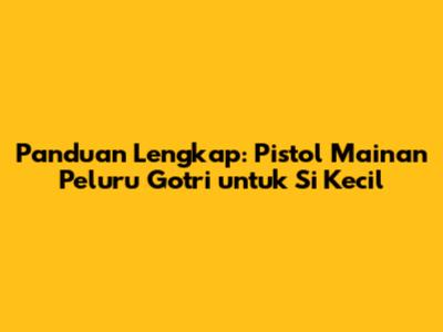 Panduan Lengkap: Pistol Mainan Peluru Gotri untuk Si Kecil
