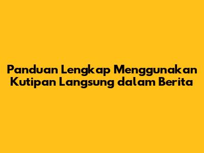 Panduan Lengkap Menggunakan Kutipan Langsung dalam Berita