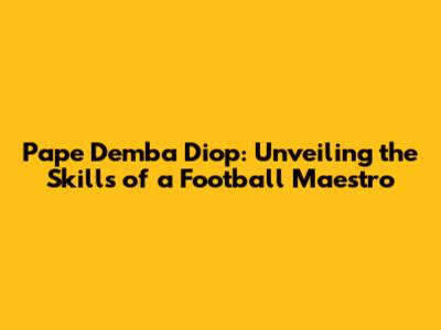 Pape Demba Diop: Unveiling the Skills of a Football Maestro