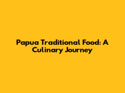 Papua Traditional Food: A Culinary Journey