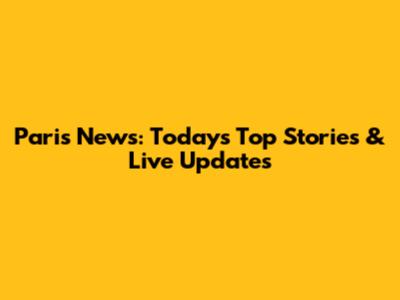 Paris News: Today's Top Stories & Live Updates