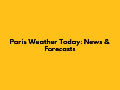 Paris Weather Today: News & Forecasts