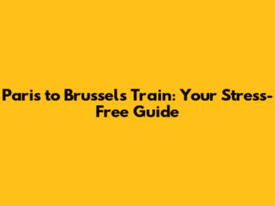 Paris to Brussels Train: Your Stress-Free Guide