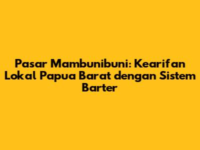 Pasar Mambunibuni: Kearifan Lokal Papua Barat dengan Sistem Barter