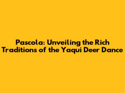Pascola: Unveiling the Rich Traditions of the Yaqui Deer Dance