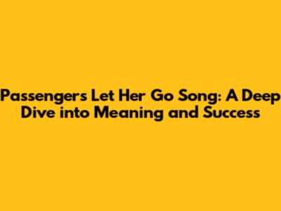 Passenger's "Let Her Go" Song: A Deep Dive into Meaning and Success