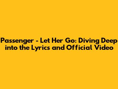 Passenger - Let Her Go: Diving Deep into the Lyrics and Official Video