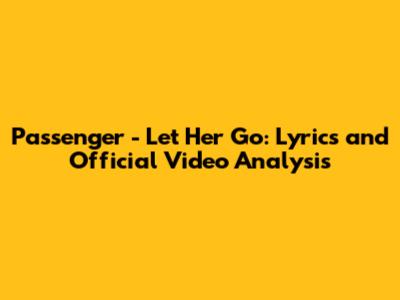 Passenger - Let Her Go: Lyrics and Official Video Analysis