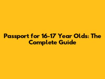 Passport for 16-17 Year Olds: The Complete Guide