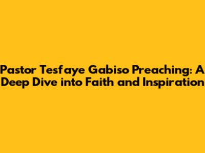 Pastor Tesfaye Gabiso Preaching: A Deep Dive into Faith and Inspiration