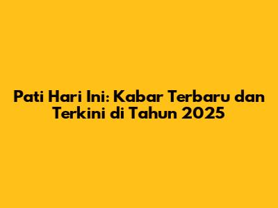 Pati Hari Ini: Kabar Terbaru dan Terkini di Tahun 2025