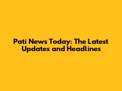 Pati News Today: The Latest Updates and Headlines