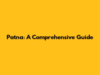 Patna: A Comprehensive Guide