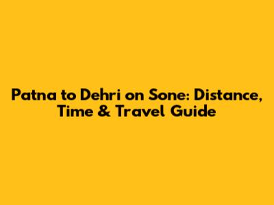 Patna to Dehri on Sone: Distance, Time & Travel Guide