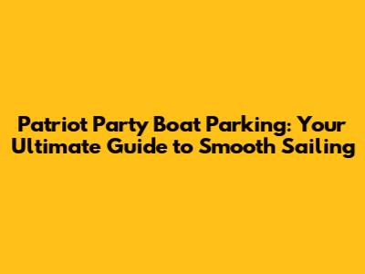 Patriot Party Boat Parking: Your Ultimate Guide to Smooth Sailing