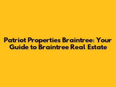 Patriot Properties Braintree: Your Guide to Braintree Real Estate