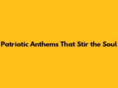 Patriotic Anthems That Stir the Soul