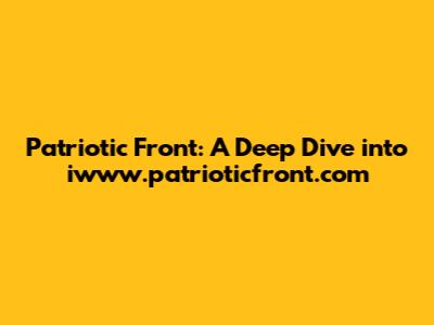 Patriotic Front: A Deep Dive into iwww.patrioticfront.com