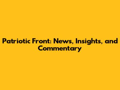 Patriotic Front: News, Insights, and Commentary