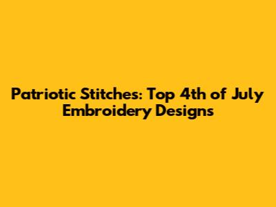 Patriotic Stitches: Top 4th of July Embroidery Designs