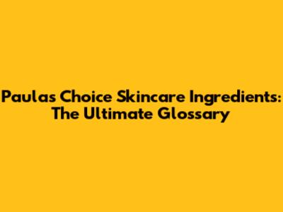 Paula's Choice Skincare Ingredients: The Ultimate Glossary