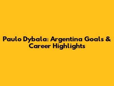 Paulo Dybala: Argentina Goals & Career Highlights