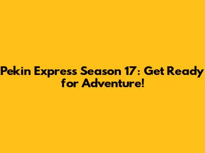 Pekin Express Season 17: Get Ready for Adventure!