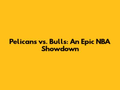 Pelicans vs. Bulls: An Epic NBA Showdown