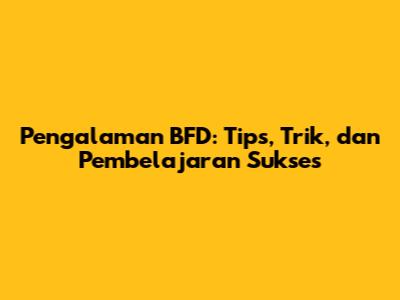 Pengalaman BFD: Tips, Trik, dan Pembelajaran Sukses