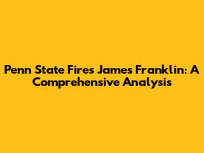 Penn State Fires James Franklin: A Comprehensive Analysis
