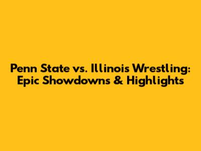 Penn State vs. Illinois Wrestling: Epic Showdowns & Highlights