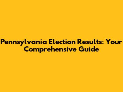 Pennsylvania Election Results: Your Comprehensive Guide
