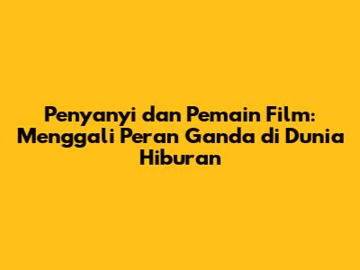 Penyanyi dan Pemain Film: Menggali Peran Ganda di Dunia Hiburan
