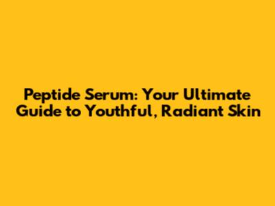 Peptide Serum: Your Ultimate Guide to Youthful, Radiant Skin
