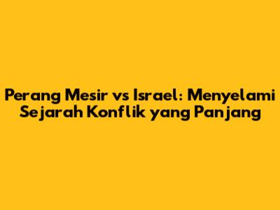 Perang Mesir vs Israel: Menyelami Sejarah Konflik yang Panjang