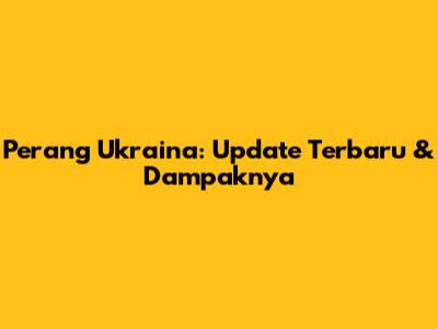 Perang Ukraina: Update Terbaru & Dampaknya
