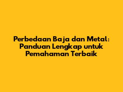Perbedaan Baja dan Metal: Panduan Lengkap untuk Pemahaman Terbaik