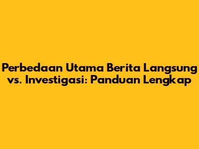 Perbedaan Utama Berita Langsung vs. Investigasi: Panduan Lengkap
