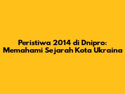 Peristiwa 2014 di Dnipro: Memahami Sejarah Kota Ukraina