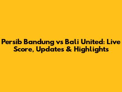 Persib Bandung vs Bali United: Live Score, Updates & Highlights