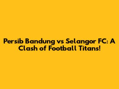 Persib Bandung vs Selangor FC: A Clash of Football Titans!