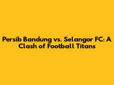 Persib Bandung vs. Selangor FC: A Clash of Football Titans