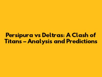 Persipura vs Deltras: A Clash of Titans – Analysis and Predictions