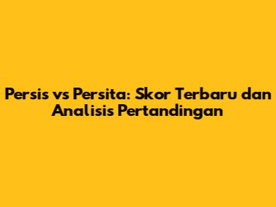 Persis vs Persita: Skor Terbaru dan Analisis Pertandingan