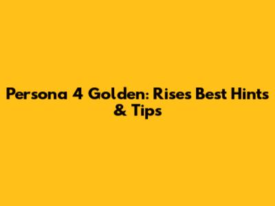 Persona 4 Golden: Rise's Best Hints & Tips
