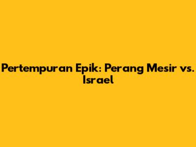 Pertempuran Epik: Perang Mesir vs. Israel