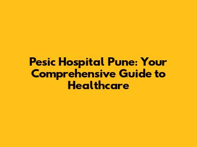 Pesic Hospital Pune: Your Comprehensive Guide to Healthcare